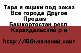 Тара и ящики под заказ - Все города Другое » Продам   . Башкортостан респ.,Караидельский р-н